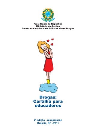 Presidência da República
            Ministério da Justiça
Secretaria Nacional de Políticas sobre Drogas




           Drogas:
         Cartilha para
         educadores


          2ª edição - reimpressão
             Brasília, DF - 2011
 