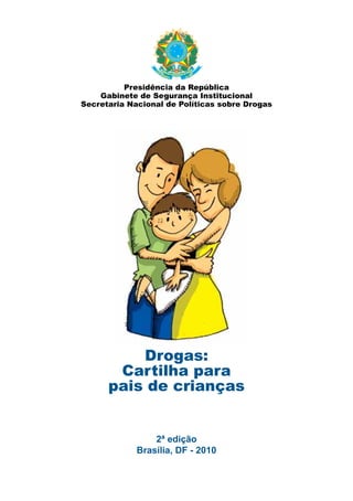 Presidência da República
    Gabinete de Segurança Institucional
Secretaria Nacional de Políticas sobre Drogas




          Drogas:
       Cartilha para
      pais de crianças


                 2ª edição
             Brasília, DF - 2010
 