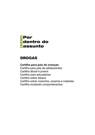 DROGAS
Cartilha para pais de crianças
Cartilha para pais de adolescentes
Cartilha álcool e jovens
Cartilha para educadores
Cartilha sobre tabaco
Cartilha sobre maconha, cocaína e inalantes
Cartilha mudando comportamentos
 