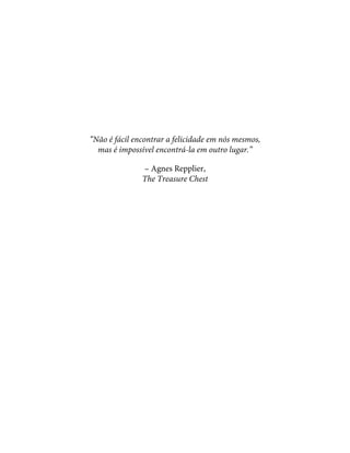 “Não é fácil encontrar a felicidade em nós mesmos,
mas é impossível encontrá-la em outro lugar.”
– Agnes Repplier,
The Treasure Chest
 