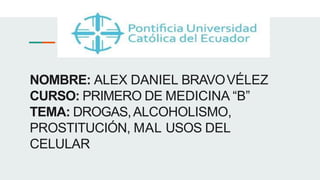 NOMBRE: ALEX DANIEL BRAVOVÉLEZ
CURSO: PRIMERO DE MEDICINA “B”
TEMA: DROGAS,ALCOHOLISMO,
PROSTITUCIÓN, MAL USOS DEL
CELULAR
 