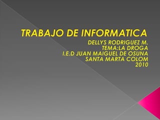 TRABAJO DE INFORMATICA DELLYS RODRIGUEZ M. TEMA:LA DROGA I.E.D JUAN MAIGUEL DE OSUNA SANTA MARTA COLOM 2010 