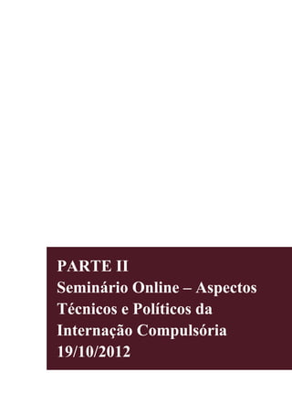 PARTE II
Seminário Online – Aspectos
Técnicos e Políticos da
Internação Compulsória
19/10/2012
 