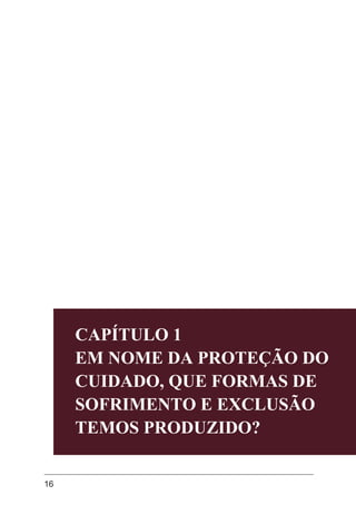 16
CAPÍTULO 1
EM NOME DA PROTEÇÃO DO
CUIDADO, QUE FORMAS DE
SOFRIMENTO E EXCLUSÃO
TEMOS PRODUZIDO?
 