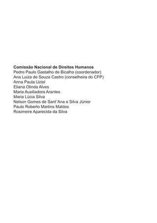 Comissão Nacional de Direitos Humanos
Pedro Paulo Gastalho de Bicalho (coordenador)
Ana Luiza de Souza Castro (conselheira do CFP)
Anna Paula Uziel
Eliana Olinda Alves
Maria Auxiliadora Arantes
Maria Lúcia Silva
Nelson Gomes de Sant´Ana e Silva Júnior
Paulo Roberto Martins Maldos
Rosimeire Aparecida da Silva
 