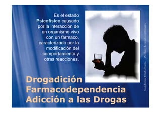 Es el estado
Psicofísico causado
por la interacción de
i i
formática
un organismo vivo
con un fármaco,
caracterizado por la
enciadoenInfo
caracterizado por la
modificación del
comportamiento y
PsicólogoyLice
otras reacciones.
HuertasPs
Drogadición
riqueCeballos
Drogadición
Farmacodependencia
GuidoEnr
Adicción a las Drogas
 