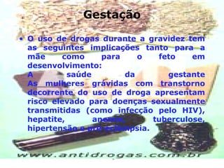 Gestação O uso de drogas durante a gravidez tem as seguintes implicações tanto para a mãe como para o feto em desenvolvimento: A saúde da gestante As mulheres grávidas com transtorno decorrente do uso de droga apresentam risco elevado para doenças sexualmente transmitidas (como infecção pelo HIV), hepatite, anemia, tuberculose, hipertensão e pré-eclâmpsia. 