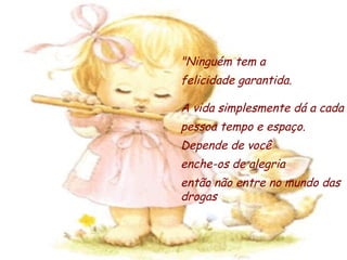 "Ninguém tem a  felicidade garantida. A vida simplesmente dá a cada pessoa tempo e espaço. Depende de você  enche-os de alegria então não entre no mundo das drogas 
