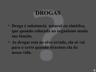 DROGAS Droga é substancia  natural ou sintética, que quando colocada no organismo muda sua função. As drogas esta no alvo errado, ela só vai para o certo quando tirarmos ela da nossa vida. 