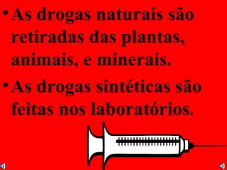 As drogas naturais são retiradas das plantas, animais, e minerais. As drogas sintéticas são feitas nos laboratórios . 