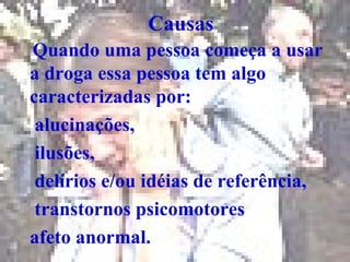 Causas Quando uma pessoa começa a usar a droga essa pessoa tem algo caracterizadas por: alucinações, ilusões, delírios e/ou idéias de referência, transtornos psicomotores  afeto anormal. 