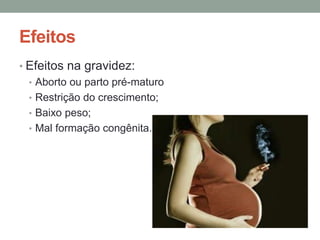 Efeitos 
• Efeitos na gravidez: 
• Aborto ou parto pré-maturo 
• Restrição do crescimento; 
• Baixo peso; 
• Mal formação congênita. 
 