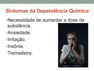 Sintomas da Dependência Química 
•Necessidade de aumentar a dose da 
substância. 
•Ansiedade. 
• Irritação. 
•Insônia. 
•Tremedeira. 
 