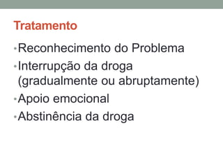 Tratamento 
•Reconhecimento do Problema 
•Interrupção da droga 
(gradualmente ou abruptamente) 
•Apoio emocional 
•Abstinência da droga 
 