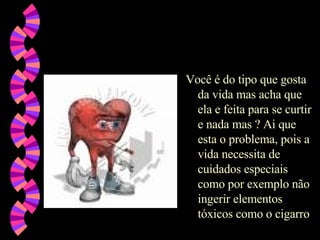 Você é do tipo que gosta da vida mas acha que ela e feita para se curtir e nada mas ? Ai que esta o problema, pois a vida necessita de cuidados especiais como por exemplo não ingerir elementos tóxicos como o cigarro  