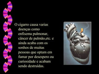 O cigarro causa varias doenças como enfisema pulmonar, câncer de pulmão,etc. e ainda acaba com os sonhos de muitas pessoas que optam em fumar por desespero ou curiosidade e acabam sendo destruídas.  