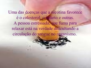Uma das doenças que a nicotina favorece é o colesterol, o infarto e outras. A pessoa estressada, que fuma para relaxar está na verdade dificultando a circulação do sangue no organismo.   