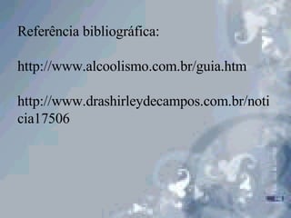 Referência bibliográfica: http://www.alcoolismo.com.br/guia.htm http://www.drashirleydecampos.com.br/noticia17506 