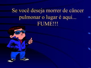 Se você deseja morrer de câncer pulmonar o lugar é aqui... FUME!!! 