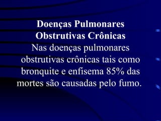 Doenças Pulmonares Obstrutivas Crônicas Nas doenças pulmonares obstrutivas crônicas tais como bronquite e enfisema 85% das mortes são causadas pelo fumo.  