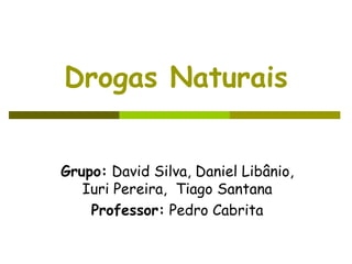 Drogas Naturais Grupo:  David Silva, Daniel Libânio, Iuri Pereira,  Tiago Santana Professor:  Pedro Cabrita 