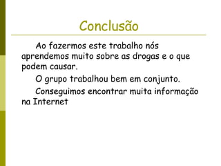 Conclusão   Ao fazermos este trabalho nós aprendemos muito sobre as drogas e o que podem causar. O grupo trabalhou bem em conjunto.  Conseguimos encontrar muita informação na Internet  
