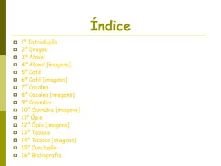 Índice 1º Introdução 2º Drogas  3º Álcool 4º Álcool [imagens] 5º Café  6º Café [imagens]  7º Cocaína 8º Cocaína [imagens] 9º Cannabis 10º Cannabis [imagens] 11º Ópio  12º Ópio [imagens] 13º Tabaco 14º Tabaco [imagens] 15º Conclusão  16º Bibliografia 