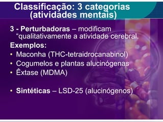 Classificação: 3 categorias  (atividades mentais) 3 - Perturbadoras  – modificam “qualitativamente a atividade cerebral. Exemplos: Maconha (THC-tetraidrocanabinol) Cogumelos e plantas alucinógenas Êxtase (MDMA) Sintéticas  – LSD-25 (alucinógenos) 