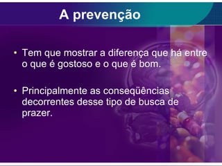 A prevenção Tem que mostrar a diferença que há entre o que é gostoso e o que é bom.  Principalmente as conseqüências decorrentes desse tipo de busca de prazer. 