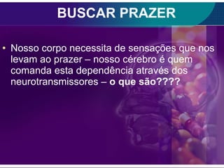 BUSCAR PRAZER Nosso corpo necessita de sensações que nos levam ao prazer – nosso cérebro é quem comanda esta dependência através dos neurotransmissores –  o que são???? 