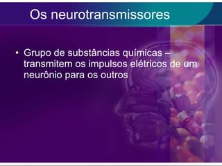 Os neurotransmissores Grupo de substâncias químicas – transmitem os impulsos elétricos de um neurônio para os outros 