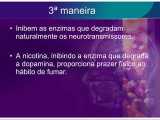 3ª maneira Inibem as enzimas que degradam naturalmente os neurotransmissores. A nicotina, inibindo a enzima que degrada a dopamina, proporciona prazer físico ao hábito de fumar. 