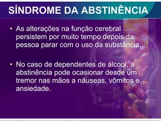SÍNDROME DA ABSTINÊNCIA As alterações na função cerebral persistem por muito tempo depois da pessoa parar com o uso da substância. No caso de dependentes de álcool, a abstinência pode ocasionar desde um tremor nas mãos a náuseas, vômitos e ansiedade. 