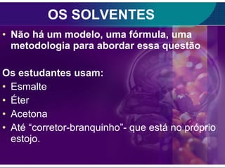 OS SOLVENTES Não há um modelo, uma fórmula, uma metodologia para abordar essa questão Os estudantes usam:  Esmalte Éter Acetona Até “corretor-branquinho”- que está no próprio estojo. 