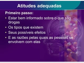 Primeiro passo: Estar bem informado sobre o que são drogas Os tipos que existem Seus possíveis efeitos E as razões pelas quais as pessoas se envolvem com elas Atitudes adequadas 