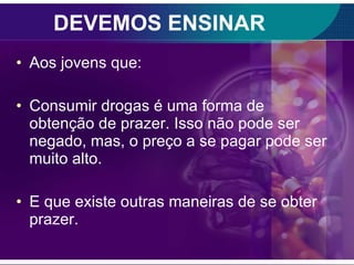 DEVEMOS ENSINAR Aos jovens que: Consumir drogas é uma forma de obtenção de prazer. Isso não pode ser negado, mas, o preço a se pagar pode ser muito alto. E que existe outras maneiras de se obter prazer. 