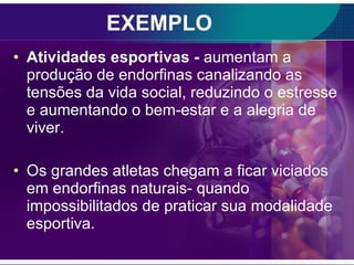EXEMPLO Atividades esportivas -  aumentam a produção de endorfinas canalizando as tensões da vida social, reduzindo o estresse e aumentando o bem-estar e a alegria de viver. Os grandes atletas chegam a ficar viciados em endorfinas naturais- quando impossibilitados de praticar sua modalidade esportiva.  
