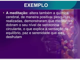 EXEMPLO A meditação:  altera também a química cerebral, de maneira positiva- pesquisas realizadas, demonstraram que meditantes dobram o seu nível de serotonina circulante, o que explica a sensação de equilíbrio, paz e serenidade que eles desfrutam 