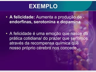 EXEMPLO A felicidade:  Aumenta a produção de -  endorfinas, serotonina e dopamina A felicidade é uma emoção que nasce da prática cotidiana/ do prazer que sentimos através da recompensa química que nosso próprio cérebro nos concede. 