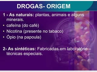 DROGAS- ORIGEM 1 - As naturais:  plantas, animais e alguns minerais. cafeína (do café) Nicotina (presente no tabaco) Ópio (na papoula) 2- As sintéticas:  Fabricadas em laboratório – técnicas especiais. 