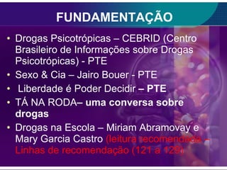 FUNDAMENTAÇÃO <ul><li>Drogas Psicotrópicas – CEBRID (Centro Brasileiro de Informações sobre Drogas Psicotrópicas) - PTE </...