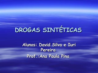 DROGAS SINTÉTICAS   Alunos: David Silva e Iuri Pereira  Prof.:Ana Paula Pina  