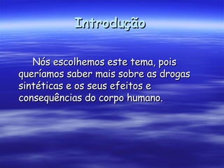 Introdução   Nós escolhemos este tema, pois queríamos saber mais sobre as drogas sintéticas e os seus efeitos e consequências do corpo humano.  