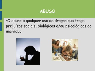 ABUSO

O abuso é qualquer uso de drogas que traga
prejuízos sociais, biológicos e/ou psicológicos ao
indivíduo.
 