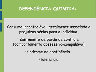 DEPENDÊNCIA QUÍMICA:
Consumo incontrolável, geralmente associado a
prejuízos sérios para o indivíduo.

sentimento de perda de controle
(comportamento obssessivo-compulsivo)

síndrome de abstinência

tolerância
 