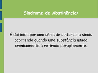 Síndrome de Abstinência:
É definida por uma série de sintomas e sinais
ocorrendo quando uma substância usada
cronicamente é retirada abruptamente.
 