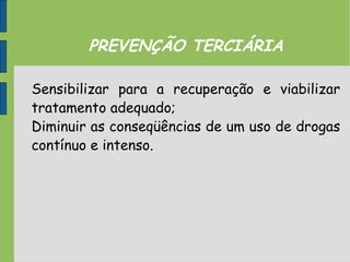 PREVENÇÃO TERCIÁRIA
Sensibilizar para a recuperação e viabilizar
tratamento adequado;
Diminuir as conseqüências de um uso de drogas
contínuo e intenso.
 