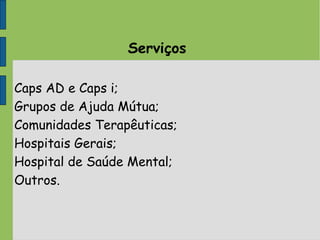Serviços
Caps AD e Caps i;
Grupos de Ajuda Mútua;
Comunidades Terapêuticas;
Hospitais Gerais;
Hospital de Saúde Mental;
Outros.
 