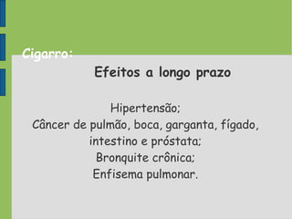 Cigarro:
Efeitos a longo prazo
Hipertensão;
Câncer de pulmão, boca, garganta, fígado,
intestino e próstata;
Bronquite crônica;
Enfisema pulmonar.
 
