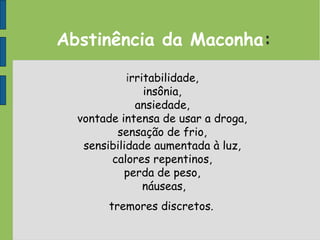 Abstinência da Maconha:
irritabilidade,
insônia,
ansiedade,
vontade intensa de usar a droga,
sensação de frio,
sensibilidade aumentada à luz,
calores repentinos,
perda de peso,
náuseas,
tremores discretos.
 